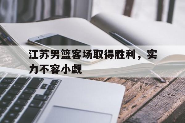 九游游戏网-江苏男篮客场取得胜利,实力不容小觑的是谁