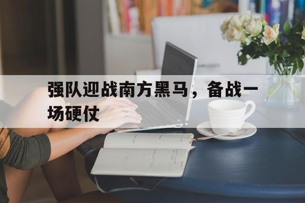 九游体育入口-强队迎战南方黑马,备战一场硬仗是什么